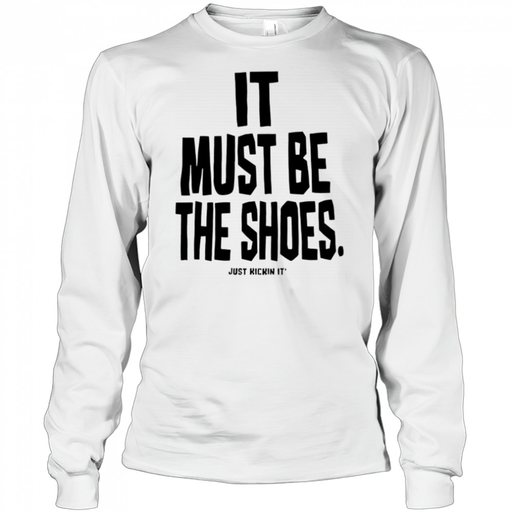It must be the shoes just kickin it shirt Long Sleeved