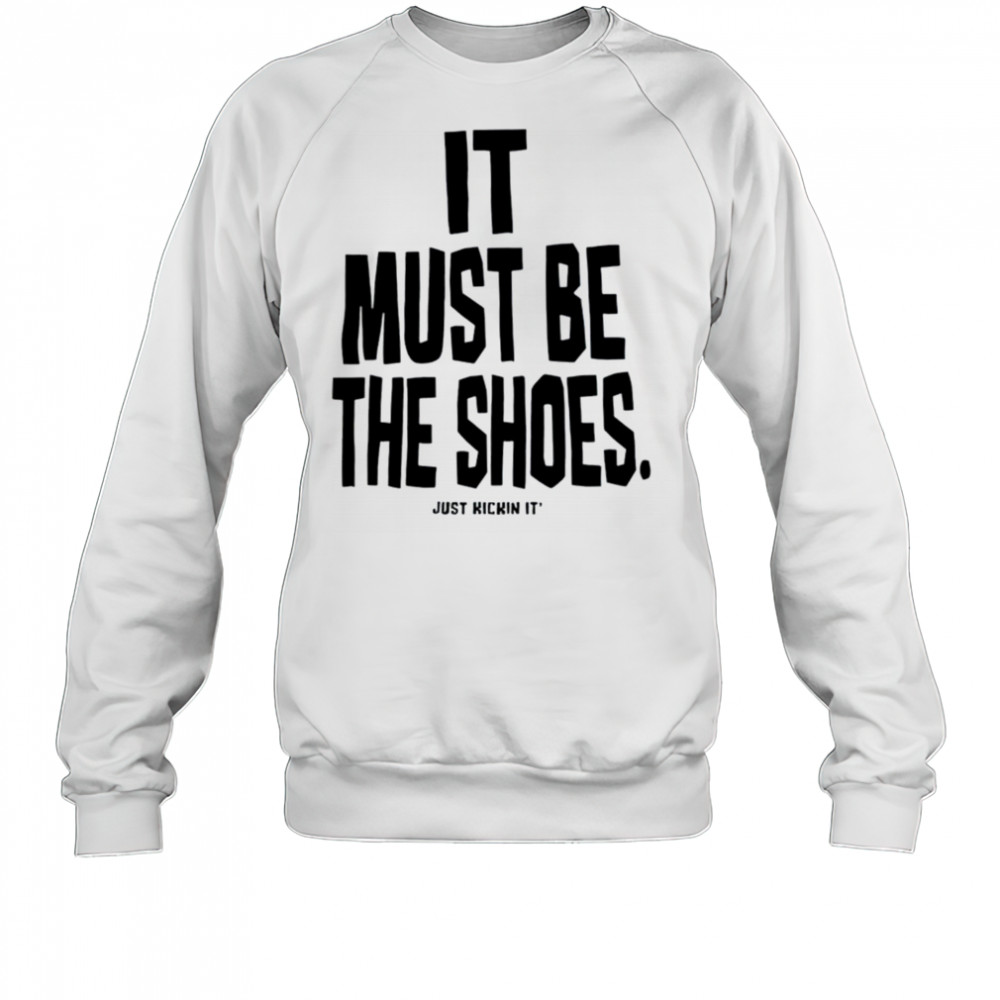 It must be the shoes just kickin it shirt Sweatshirt
