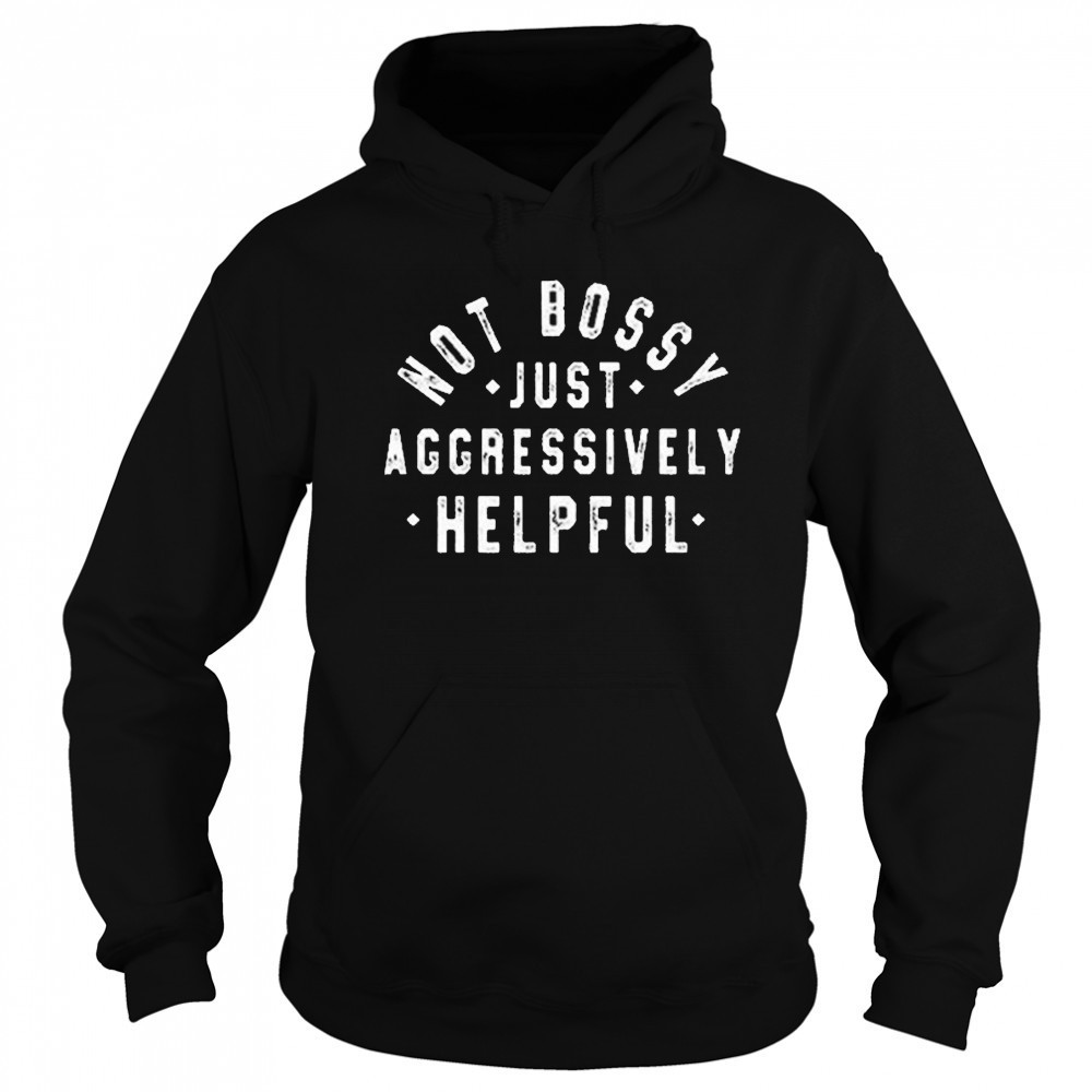 Not Bossy Just Aggressively Helpful Shirt Sweatshirt