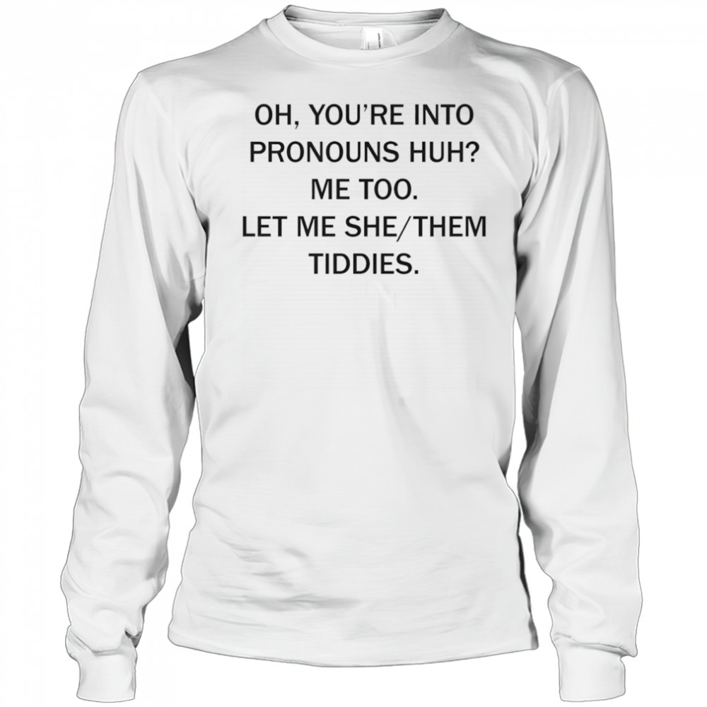 Oh you’re into pronouns huh me too let me she them tiddies shirt Long Sleeved