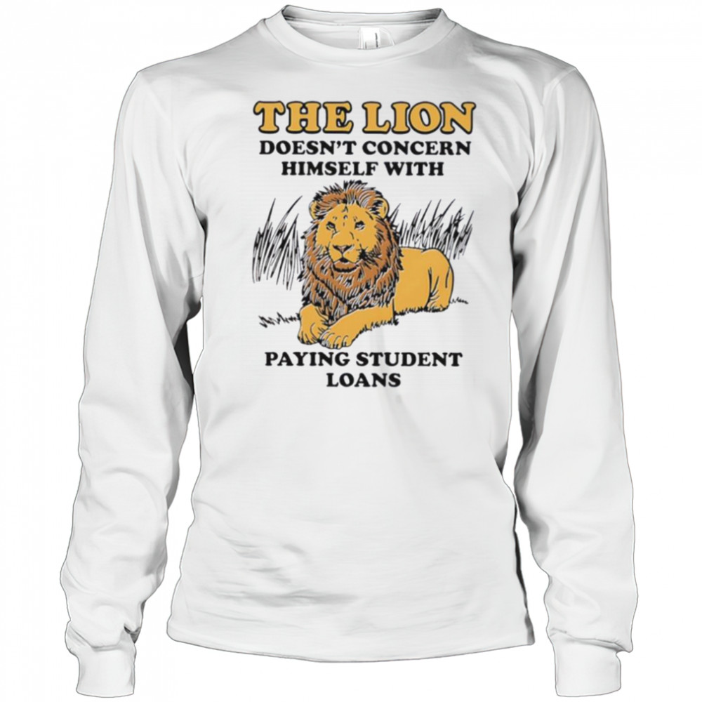 The lion doesn’t concern himself with paying student loans shirt Long Sleeved