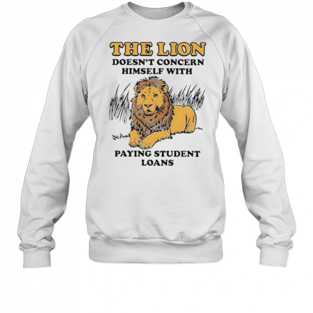 The lion doesn’t concern himself with paying student loans shirt Sweatshirt
