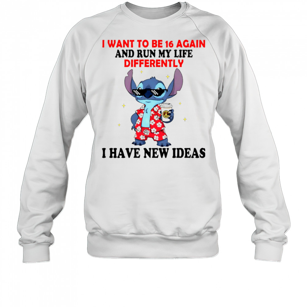 The Stitch I want to be 16 again and run my life differently I have new ideas shirt Sweatshirt