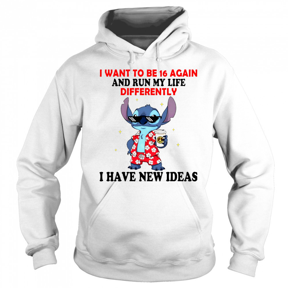 The Stitch I want to be 16 again and run my life differently I have new ideas shirt Sweatshirt