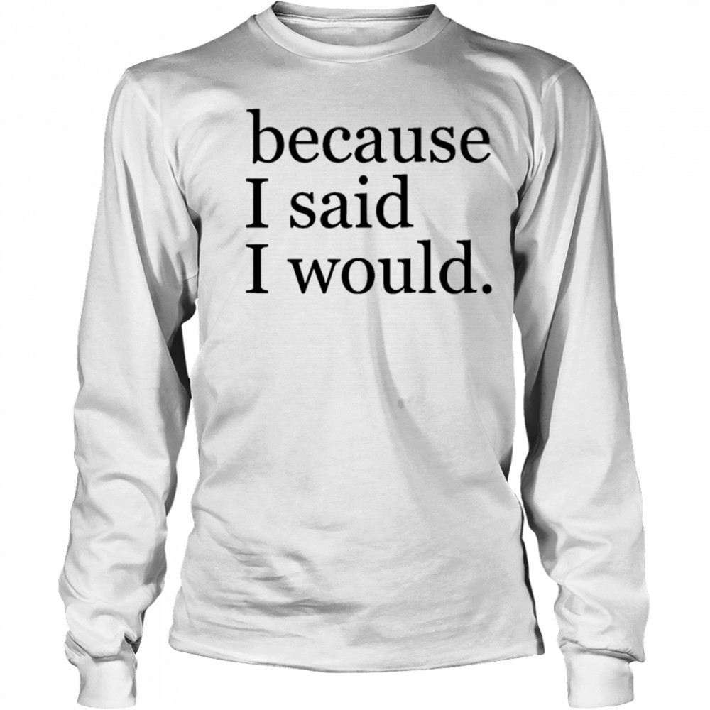 Because I said I would shirt Long Sleeved