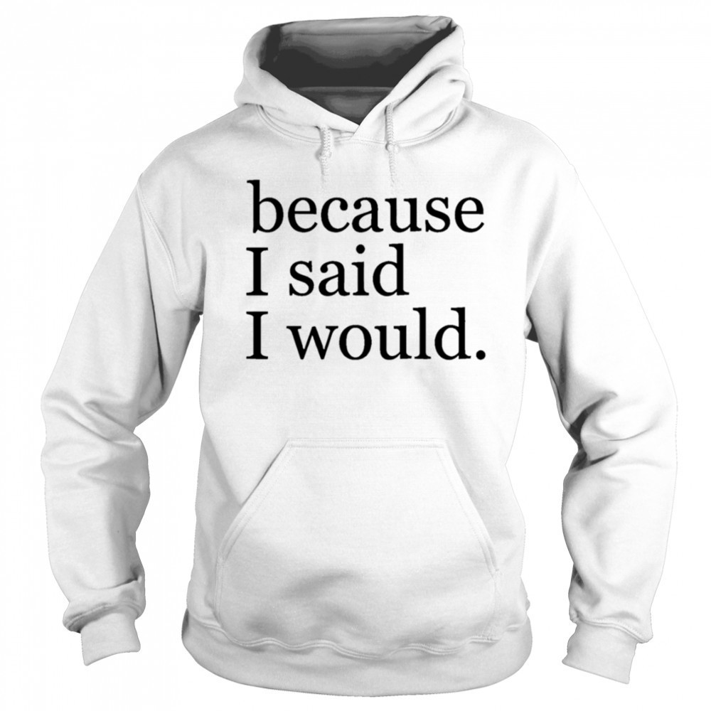Because I said I would shirt Sweatshirt