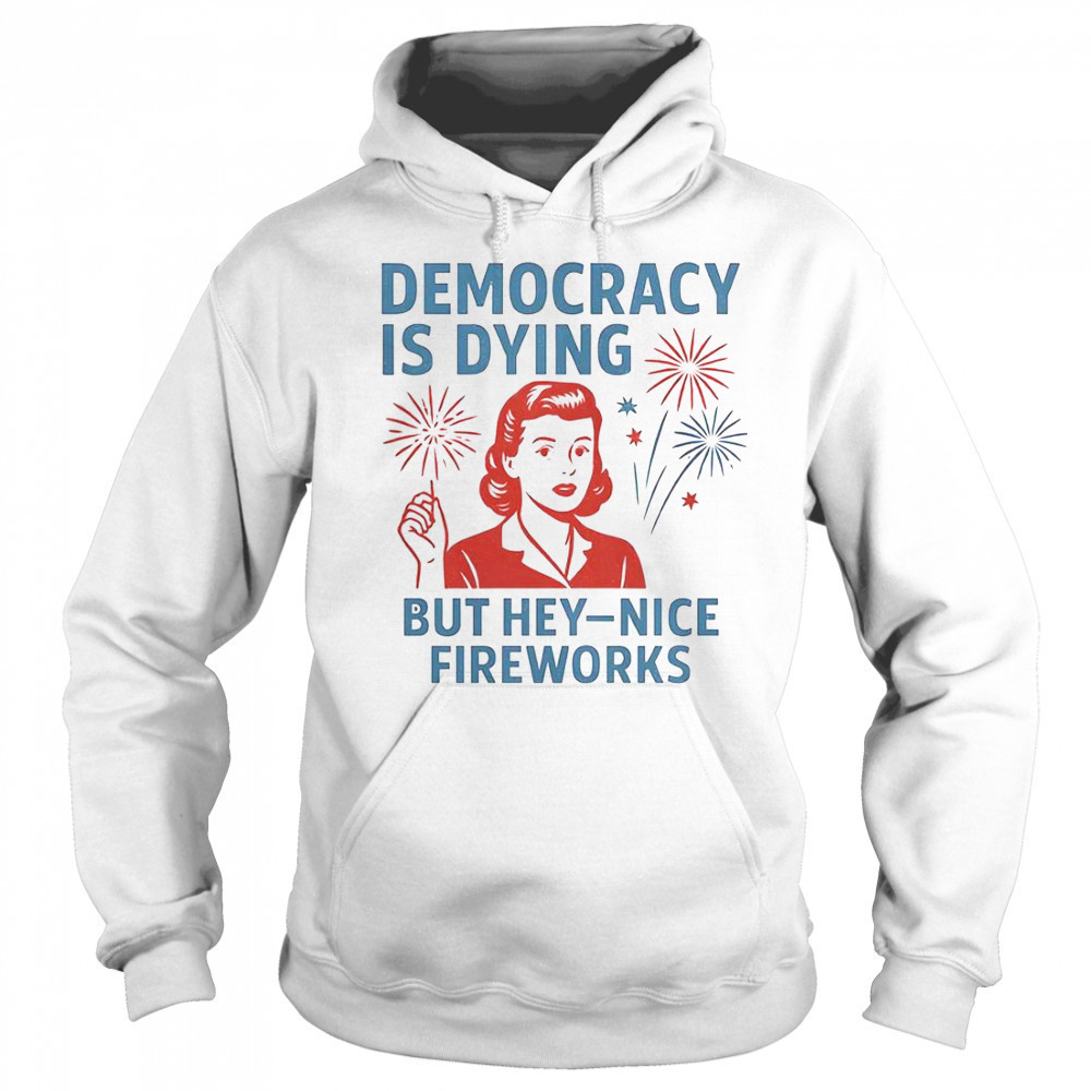 Democracy Is Dying But Hey Nice Fireworks T-Shirt Sweatshirt