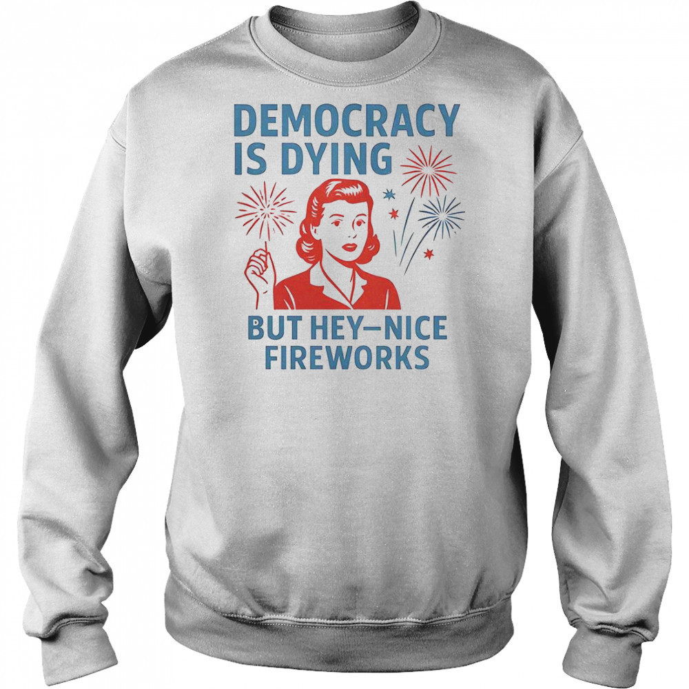 Democracy Is Dying But Hey Nice Fireworks T-Shirt Hoodie