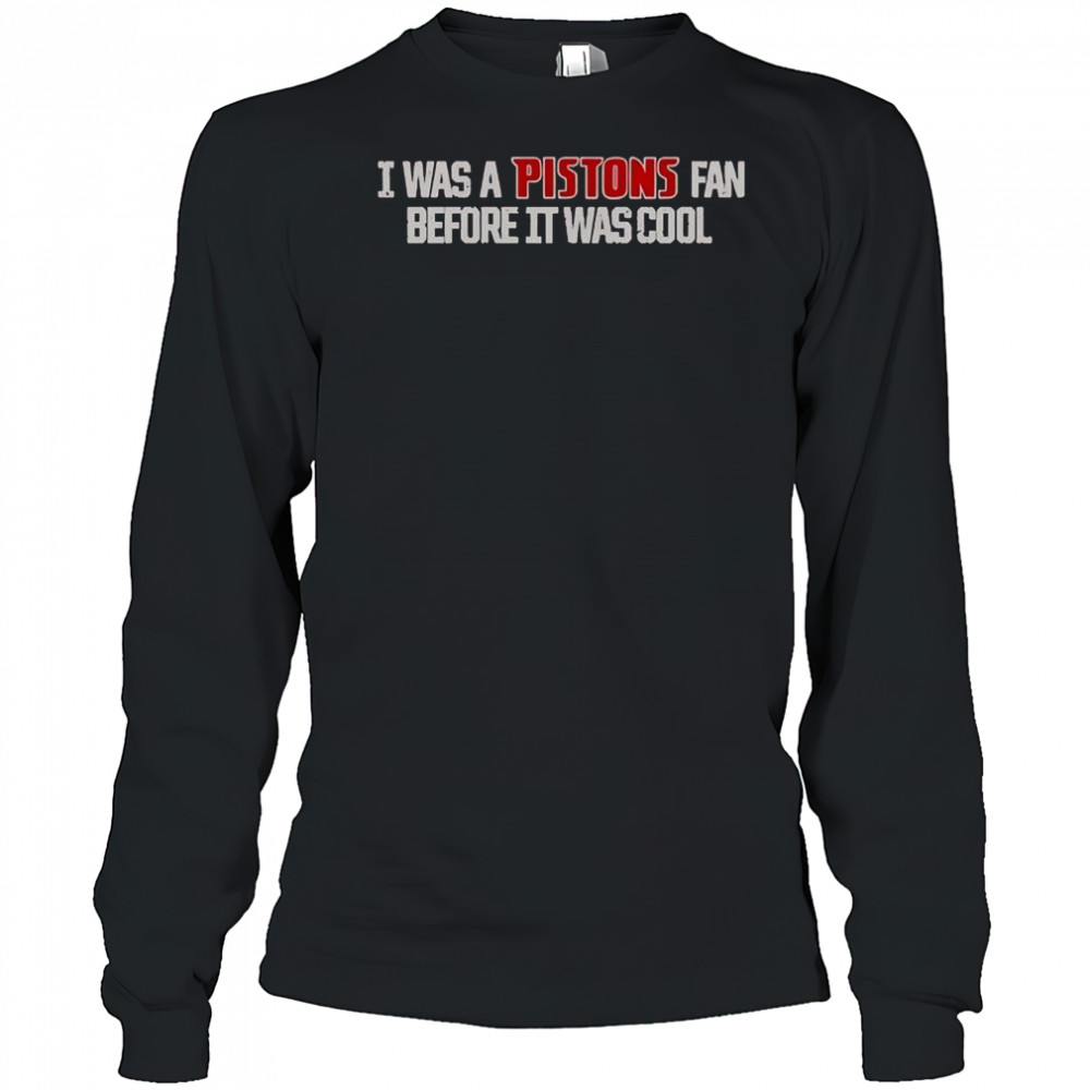 Detroit Pistons I Was A Pistons Fan Before It Was Cool T-Shirt Long Sleeved