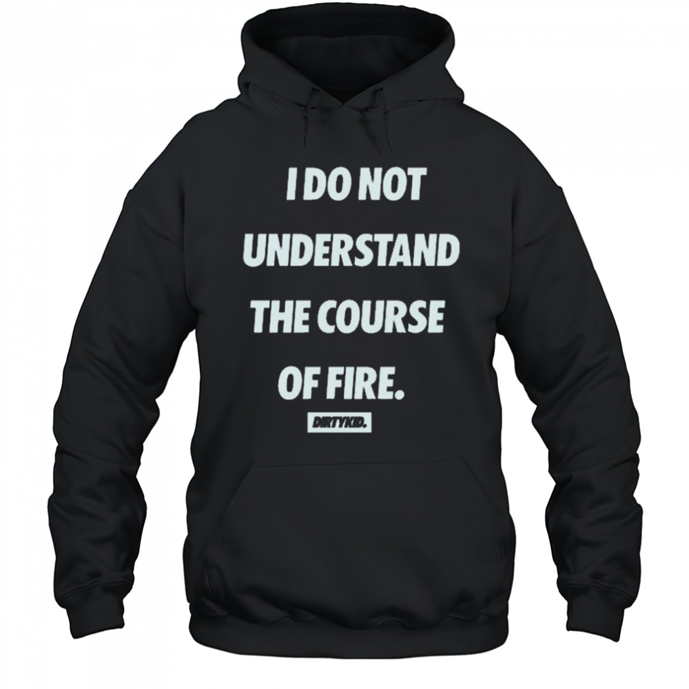 I Do Not Understand The Course Of Fire Dirtykid t-shirt Hoodie