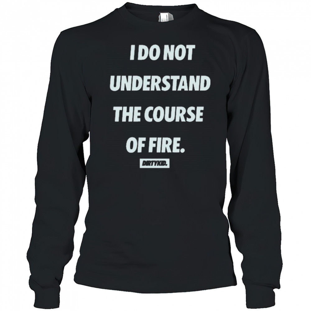 I Do Not Understand The Course Of Fire Dirtykid t-shirt Long Sleeved