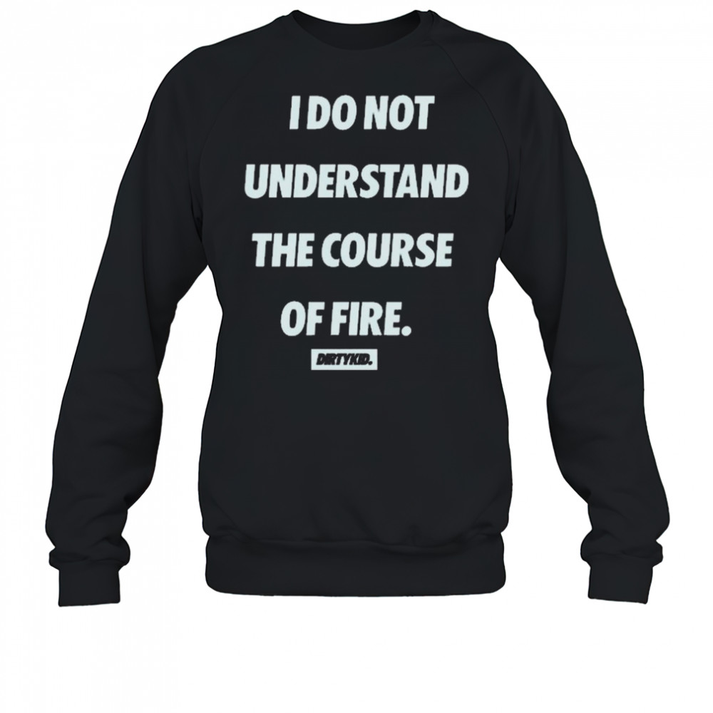 I Do Not Understand The Course Of Fire Dirtykid t-shirt Sweatshirt