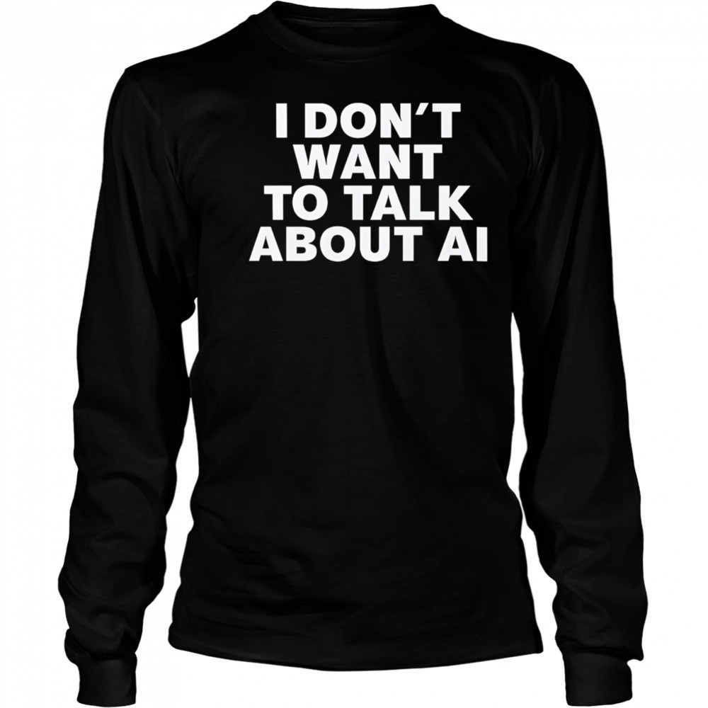 I Don’t Want To Talk About AI Exclusive shirt Long Sleeved