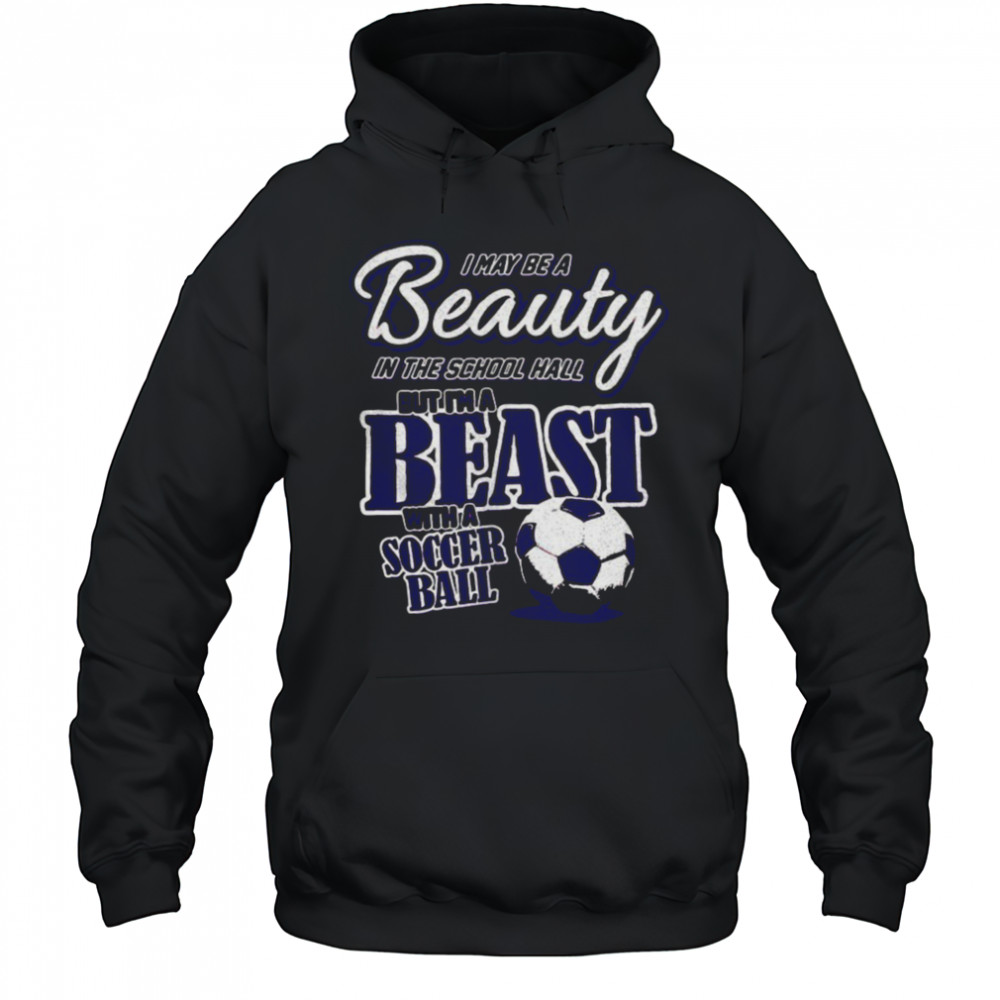 I may be a beauty in the school hall but I’m a beast with a soccer ball shirt Hoodie