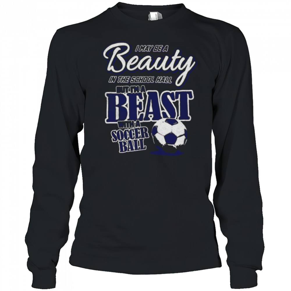 I may be a beauty in the school hall but I’m a beast with a soccer ball shirt Long Sleeved