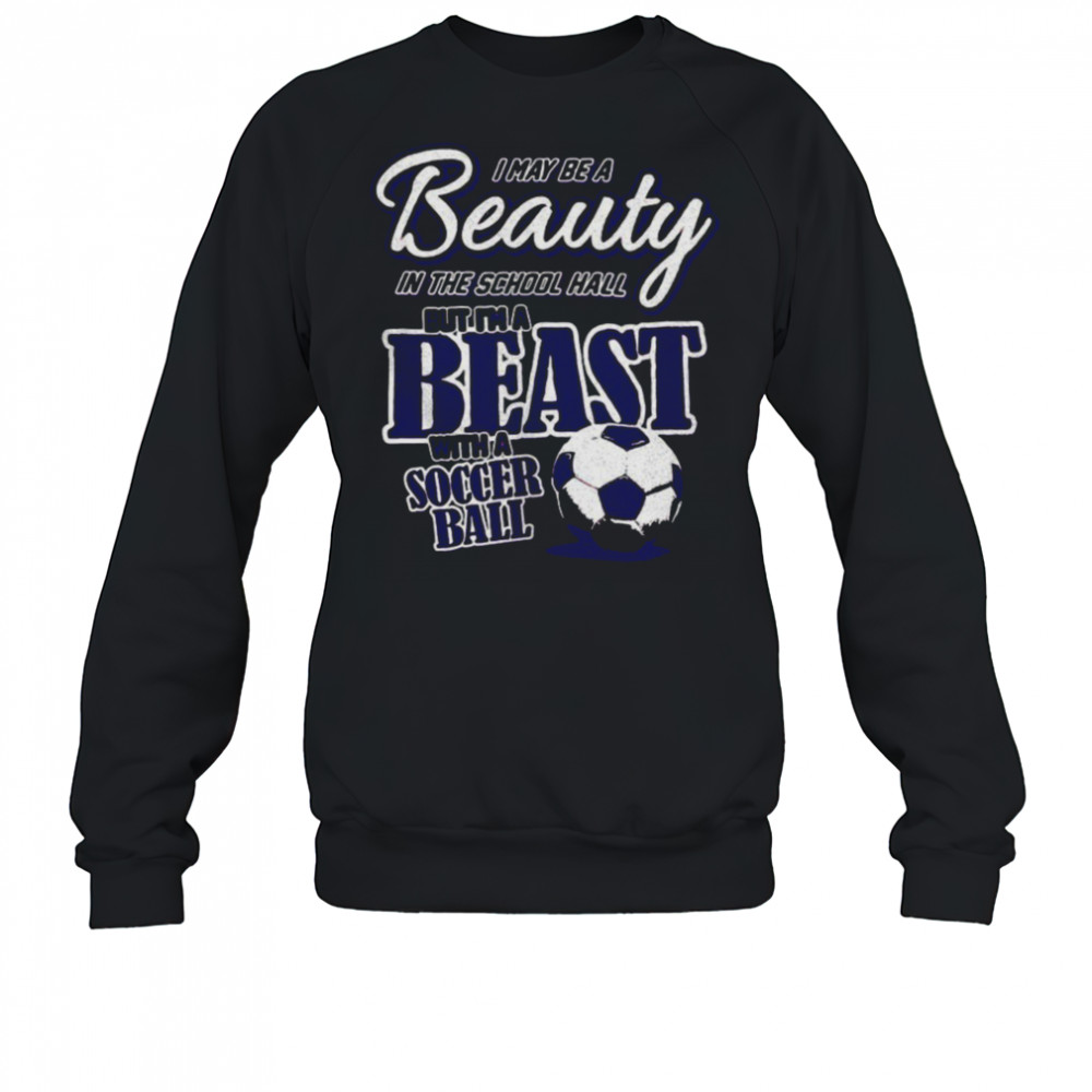 I may be a beauty in the school hall but I’m a beast with a soccer ball shirt Sweatshirt