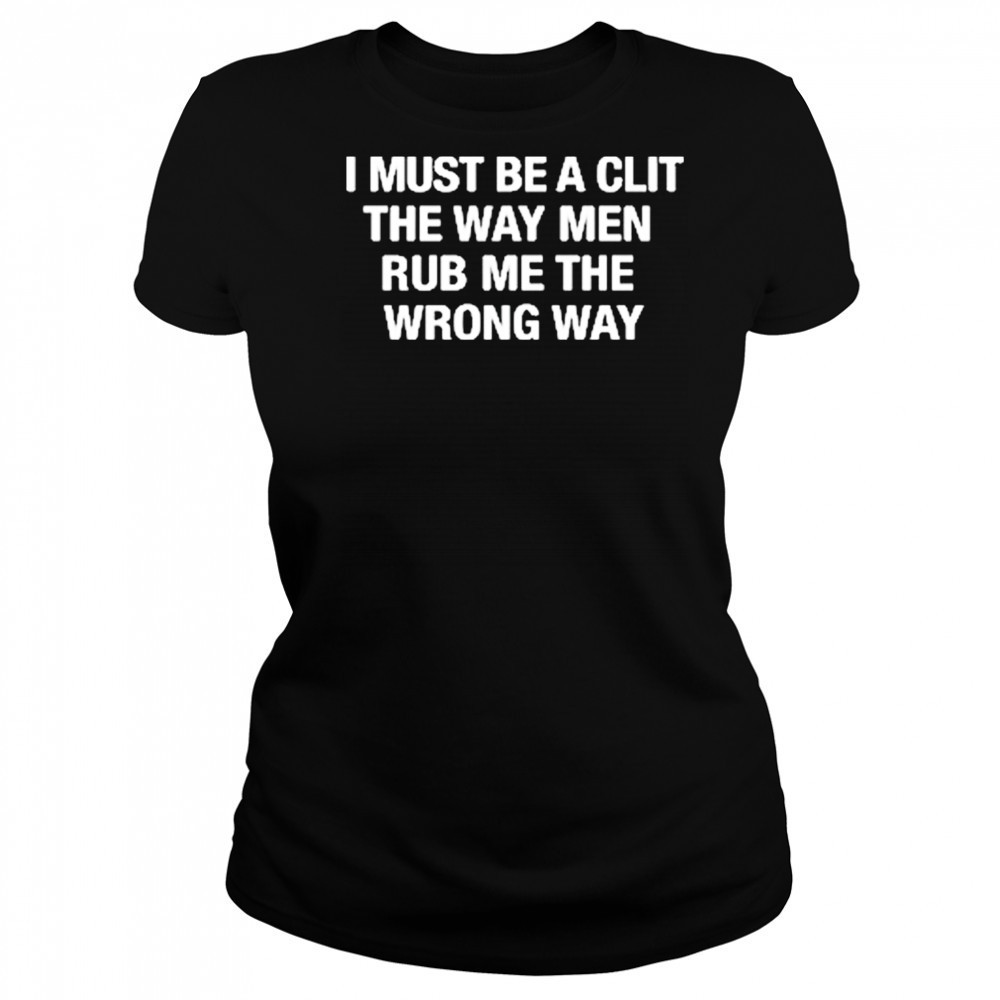 I Must Be A Clit The Way Men Rub Me The Wrong Way shirt Women's T-shirt