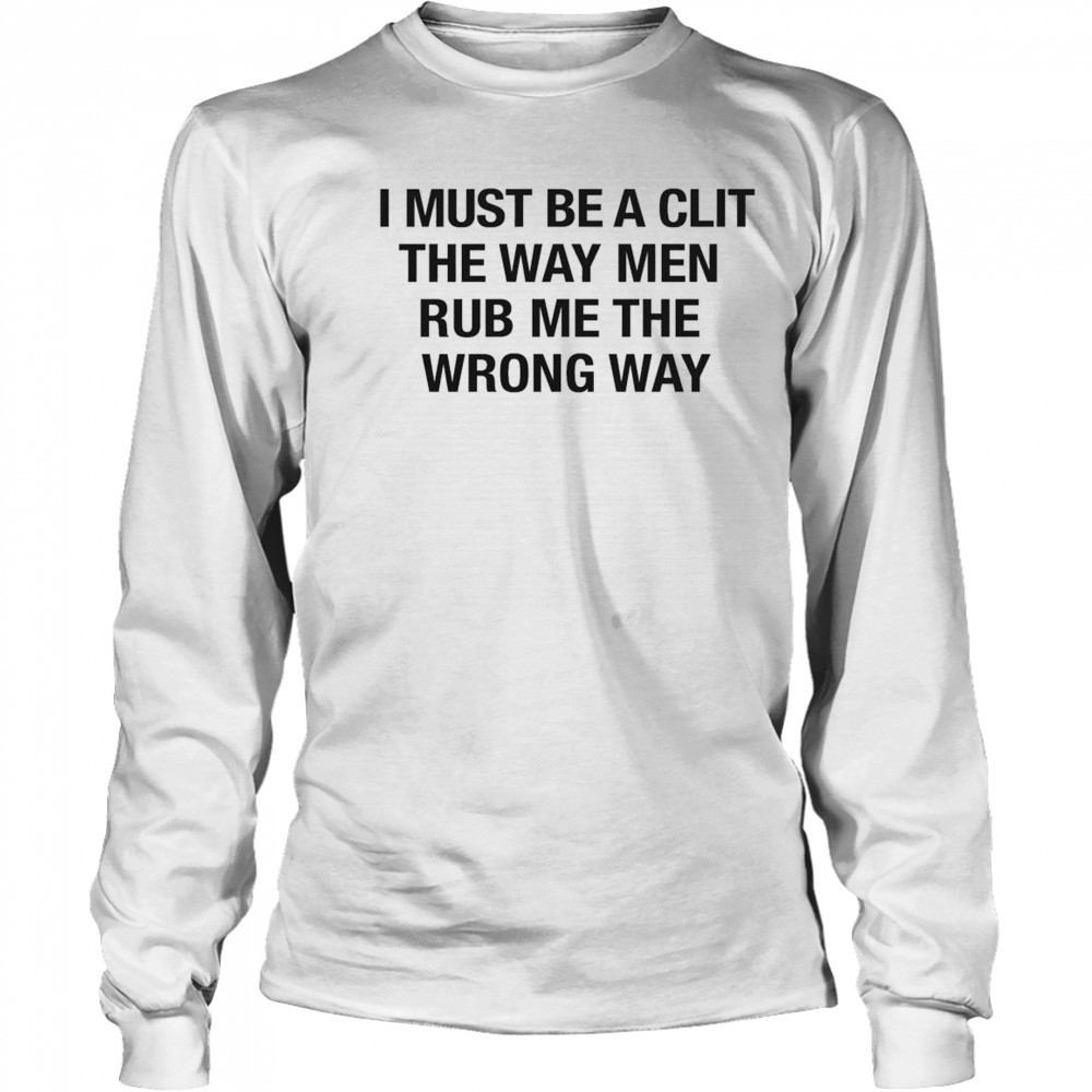 I Must Be A Clit The Way Men Rub Me The Wrong Way Shirt Long Sleeved