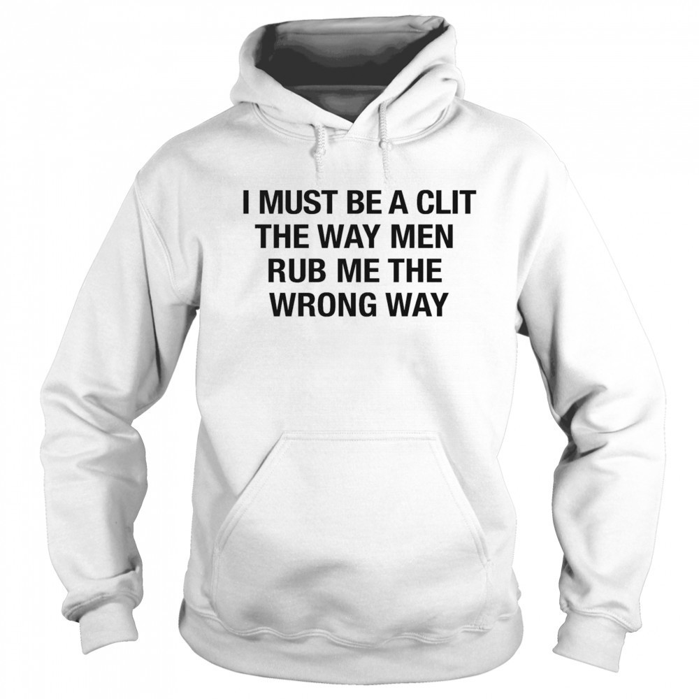 I Must Be A Clit The Way Men Rub Me The Wrong Way Shirt Sweatshirt