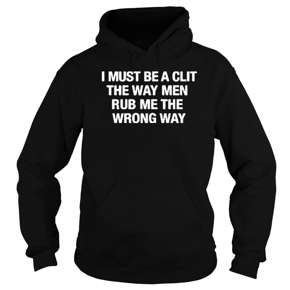 I Must Be A Clit The Way Men Rub Me The Wrong Way shirt Sweatshirt