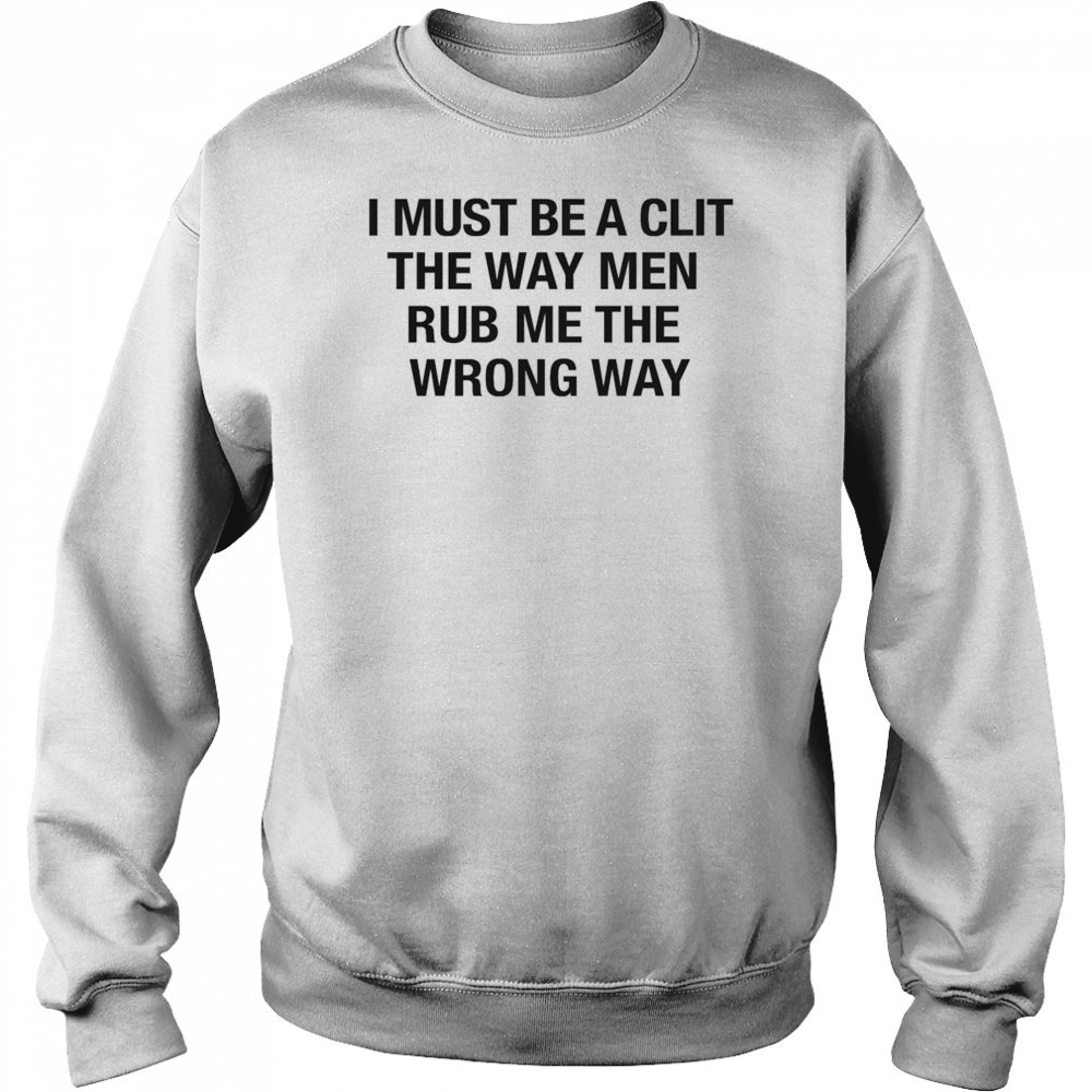 I Must Be A Clit The Way Men Rub Me The Wrong Way Shirt Hoodie