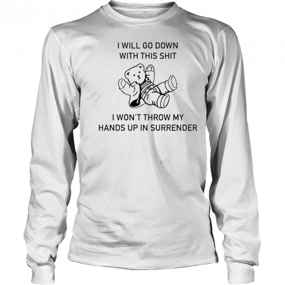 I will go down with this shit I won’t throw my hands up and surrender shirt Long Sleeved