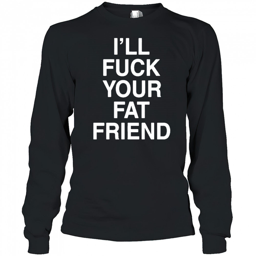 I’ll Fuck Your Fat Friend T-Shirt Long Sleeved