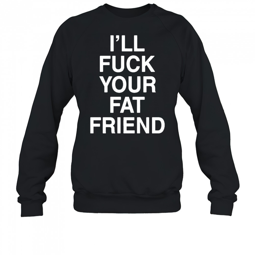 I’ll Fuck Your Fat Friend T-Shirt Sweatshirt