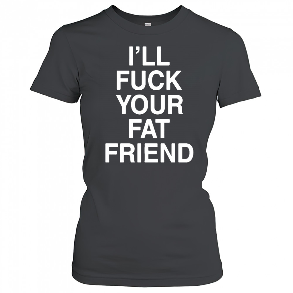 I’ll Fuck Your Fat Friend T-Shirt Women's T-shirt