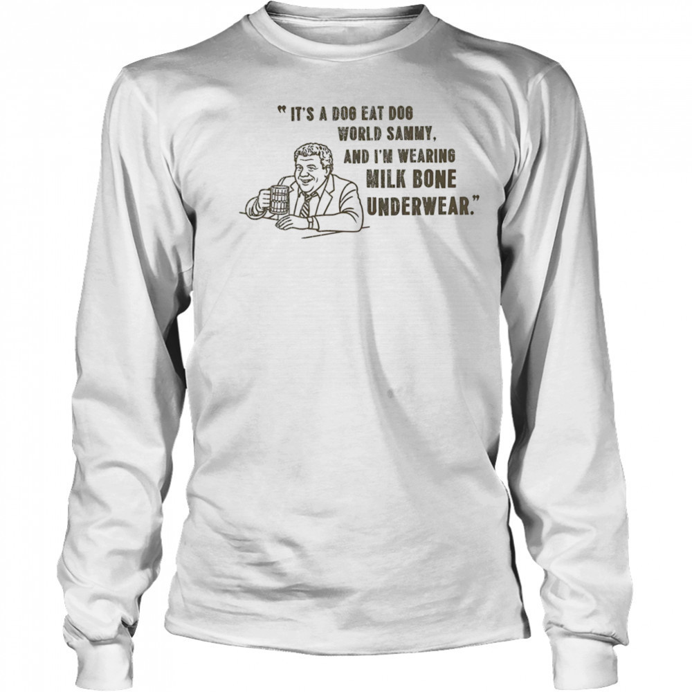 It’s a dog eat dog world Sammy and I’m wearing milk bone underwear shirt Long Sleeved