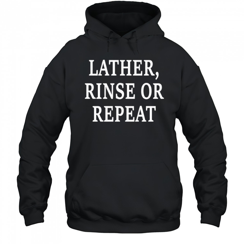 Lather Rinse Or Repeat shirt Hoodie