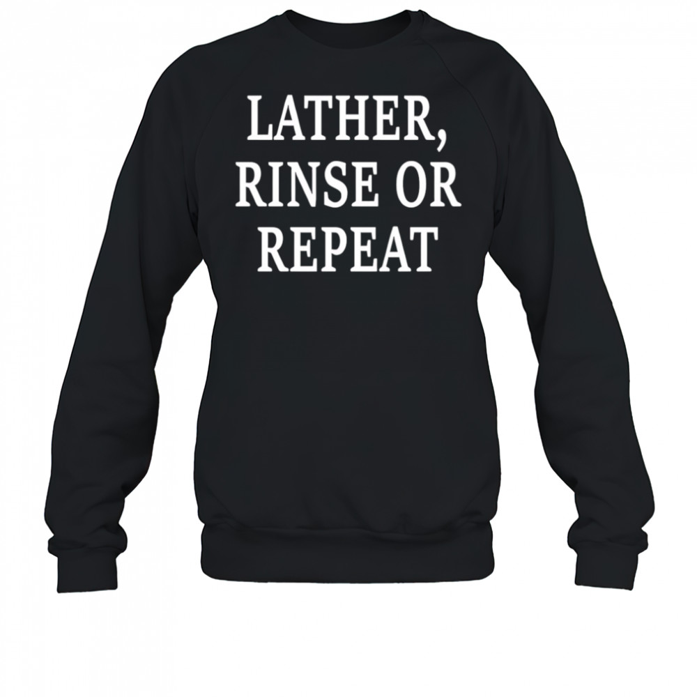 Lather Rinse Or Repeat shirt Sweatshirt