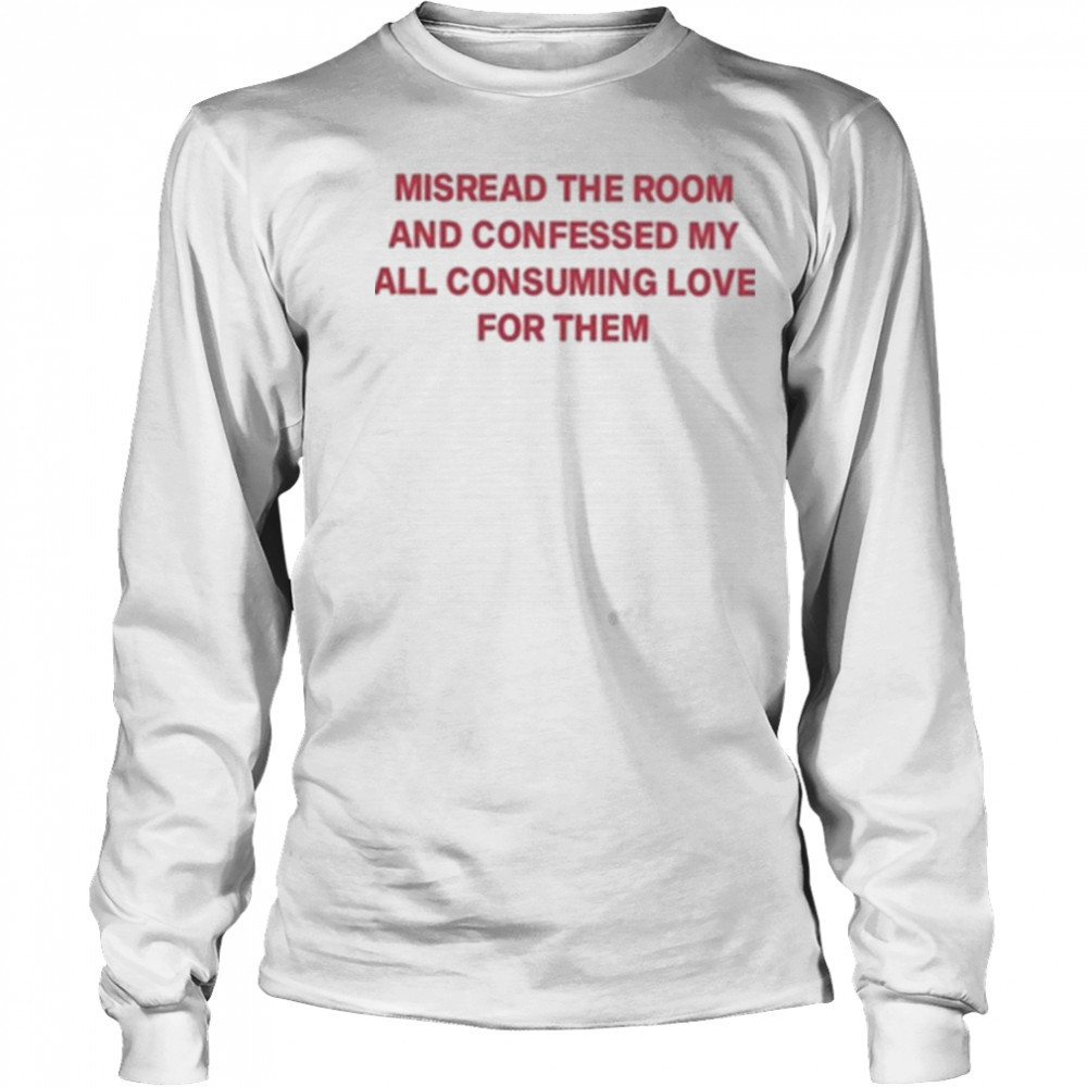 Misread The Room And Confessed My All Consuming Love Shirt Long Sleeved