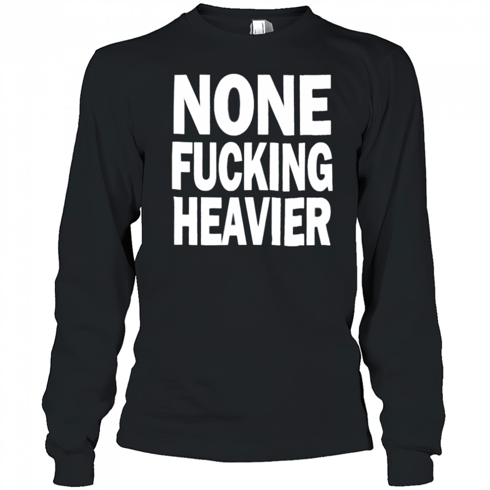 None Fucking Heavier T Shirts Long Sleeved