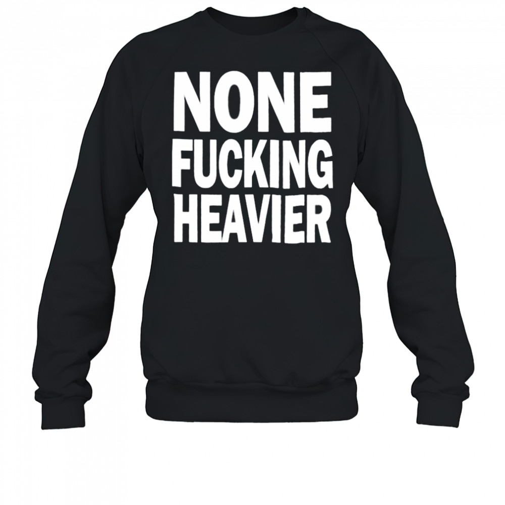 None Fucking Heavier T Shirts Sweatshirt