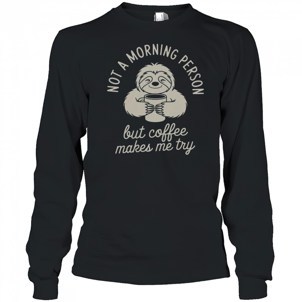 Not Morning Person But Coffee Makes Me Try T-Shirt Long Sleeved
