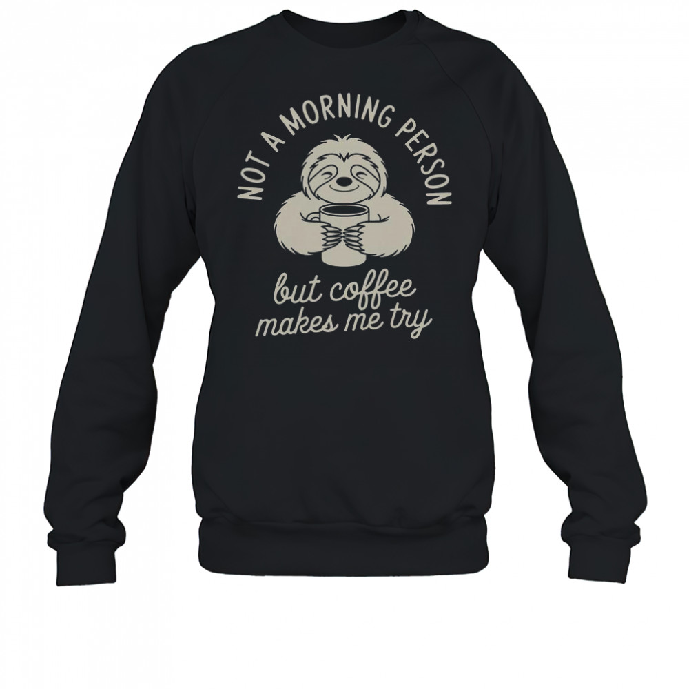 Not Morning Person But Coffee Makes Me Try T-Shirt Sweatshirt