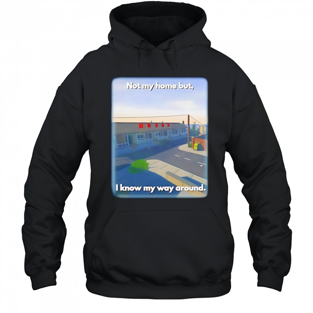 Not My Home But I Know My Way Around shirt Hoodie