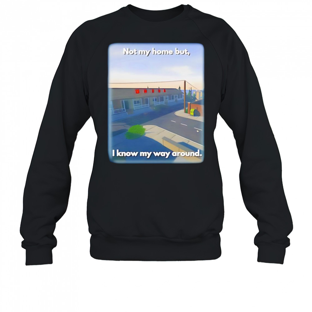 Not My Home But I Know My Way Around shirt Sweatshirt