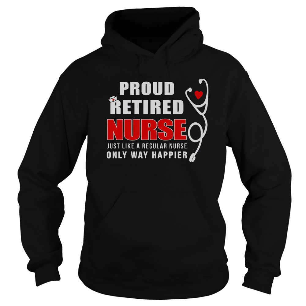 Proud Retired Nurse Just Like Regular Nurse Only Way Happier T-Shirt Sweatshirt