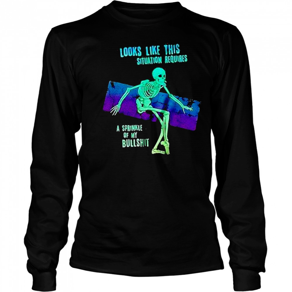 Skeleton Looks Like This Situation Requires A Sprinkle Of My Bullshit Shirt Long Sleeved