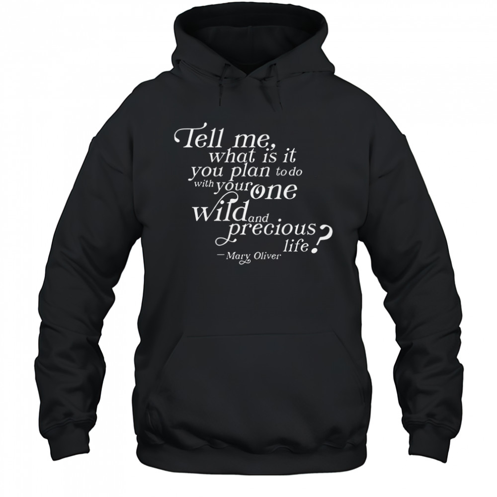 Tell Me What Is It You Plan To Do With Your One Wild And Wild Precious Life Mary Oliver T-Shirt Hoodie