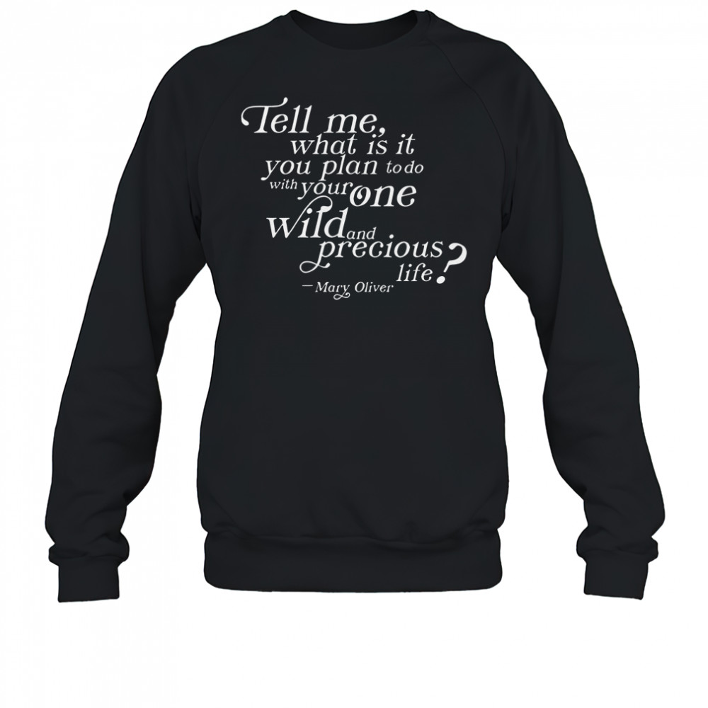 Tell Me What Is It You Plan To Do With Your One Wild And Wild Precious Life Mary Oliver T-Shirt Sweatshirt