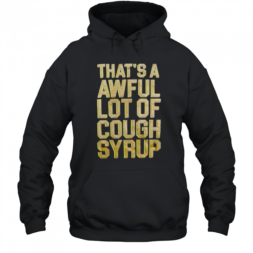 That’s A Awful Lot Of Cough Syrup shirt Hoodie