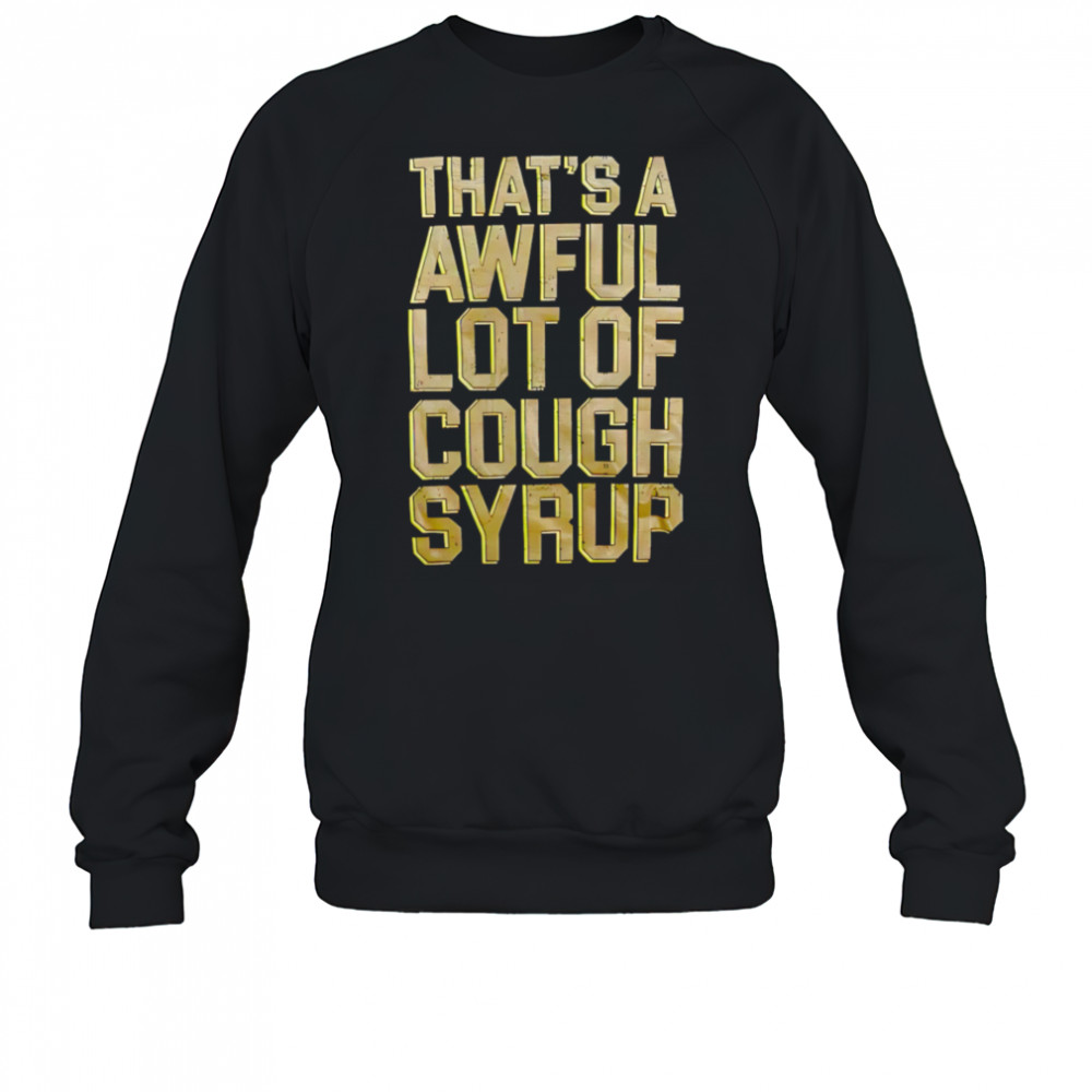 That’s A Awful Lot Of Cough Syrup shirt Sweatshirt