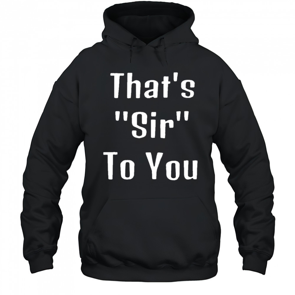 That’s sir to you shirt Hoodie