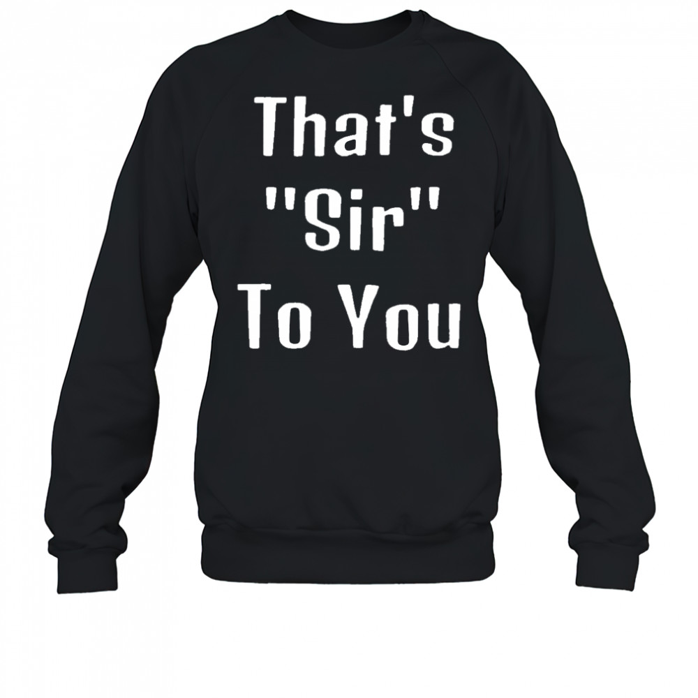 That’s sir to you shirt Sweatshirt