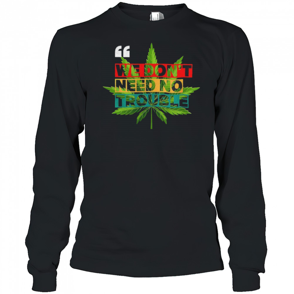 We don’t need no trouble weed shirt Long Sleeved