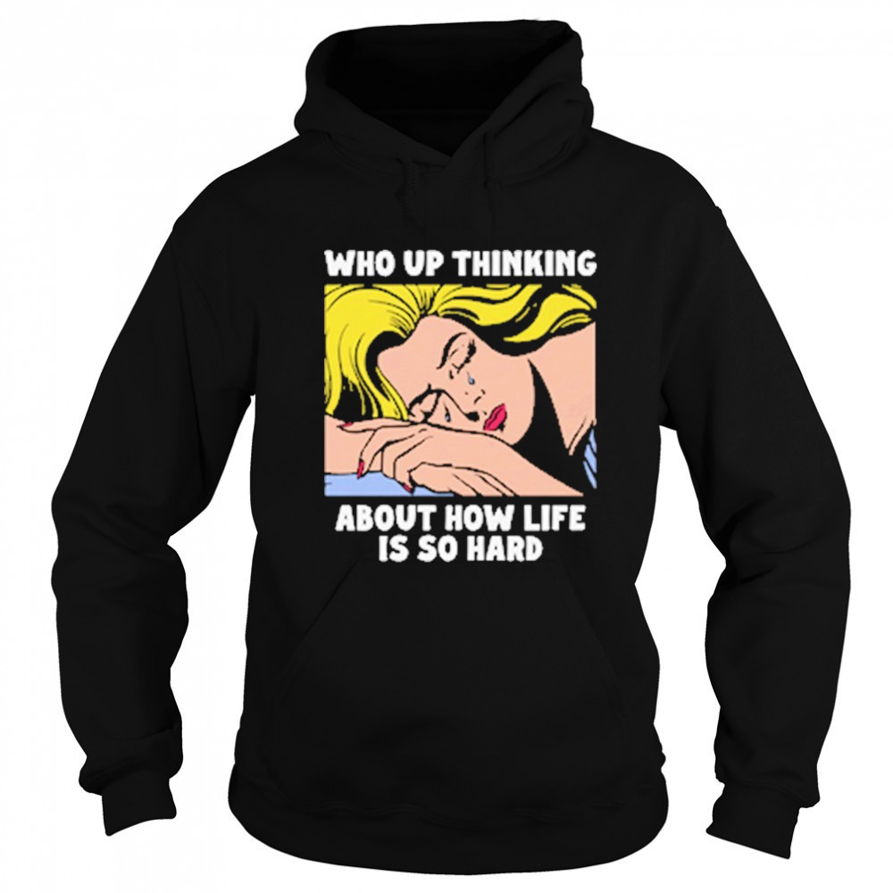 Who Up Thinking About How Life Is So Hard shirt Sweatshirt