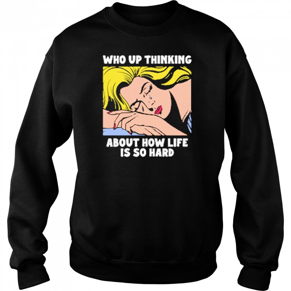 Who Up Thinking About How Life Is So Hard shirt Hoodie